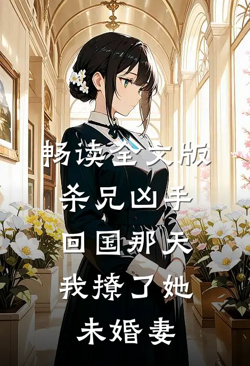 畅读全文版杀兄凶手回国那天，我撩了她未婚妻