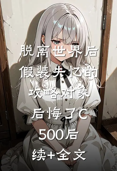 脱离世界后，假装失忆的攻略对象后悔了C500后续+全文