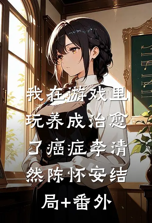 我在游戏里，玩养成治愈了癌症李清然陈怀安结局+番外
