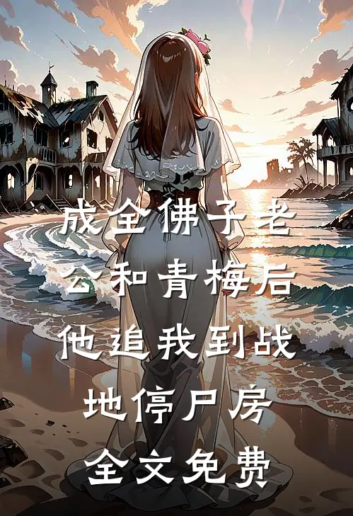 成全佛子老公和青梅后，他追我到战地停尸房全文免费