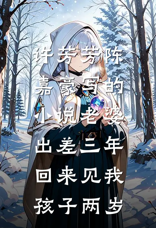 许芳芳陈嘉豪写的小说老婆出差三年，回来见我孩子两岁