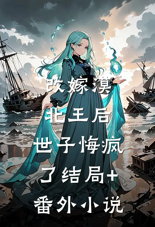 改嫁漠北王后，世子悔疯了结局+番外小说