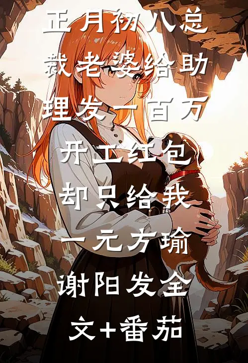 正月初八总裁老婆给助理发一百万开工红包，却只给我一元方瑜谢阳发全文+番茄