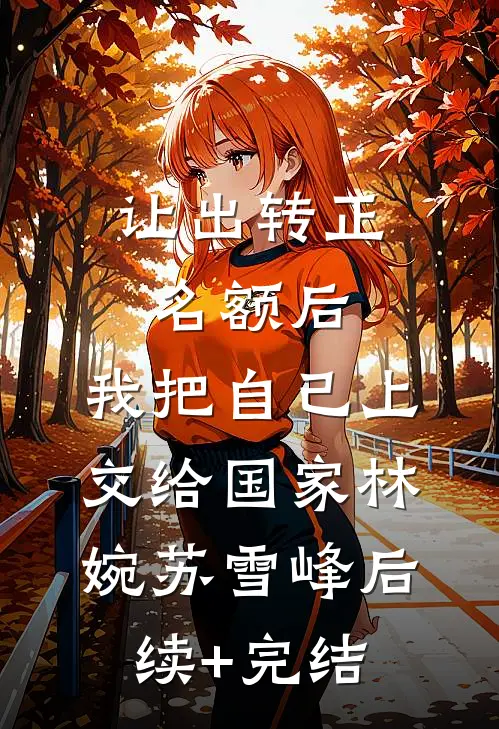 让出转正名额后，我把自己上交给国家林婉苏雪峰后续+完结