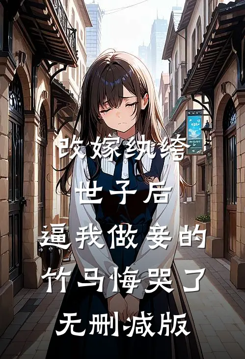 改嫁纨绔世子后，逼我做妾的竹马悔哭了无删减版