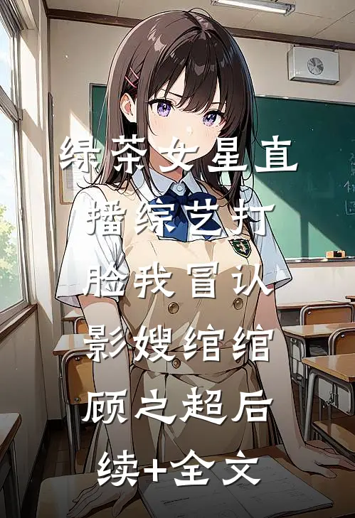 绿茶女星直播综艺打脸我冒认影嫂绾绾顾之超后续+全文