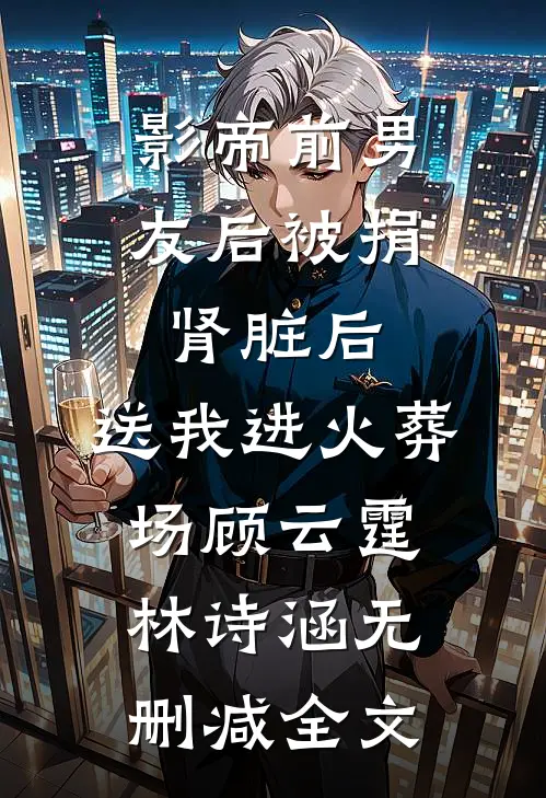 影帝前男友后被捐肾脏后，送我进火葬场顾云霆林诗涵无删减全文