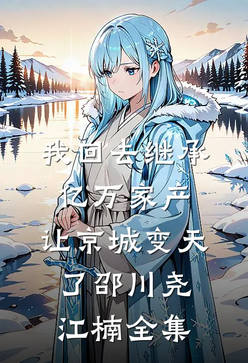 我回去继承亿万家产，让京城变天了邵川尧江楠 全集