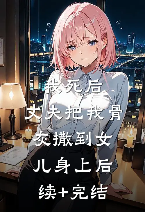 我死后，丈夫把我骨灰撒到女儿身上后续+完结