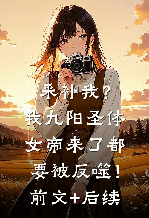 采补我？我九阳圣体，女帝来了都要被反噬！前文+后续