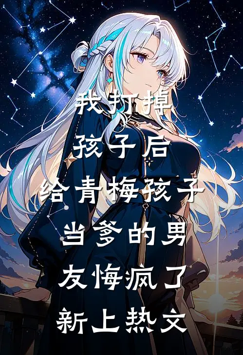 我打掉孩子后，给青梅孩子当爹的男友悔疯了新上热文