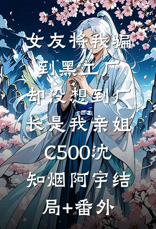 女友将我骗到黑工厂，却没想到厂长是我亲姐C500沈知烟阿宇结局+番外