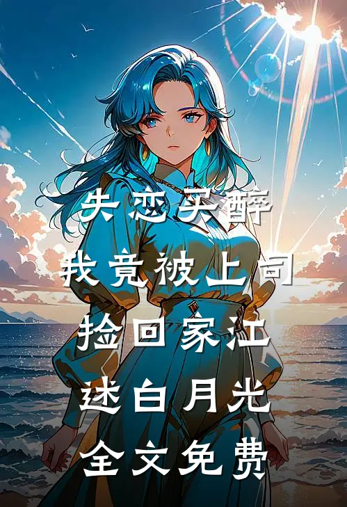 失恋买醉，我竟被上司“捡回家”江述白月光全文免费