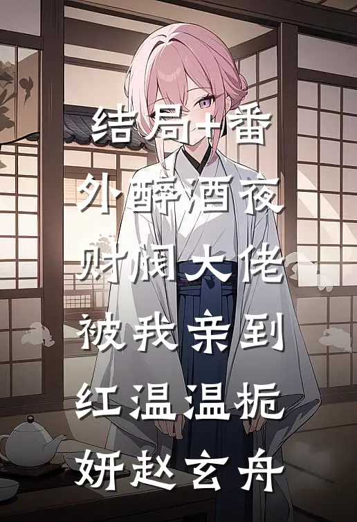 结局+番外醉酒夜，财阀大佬被我亲到红温温栀妍赵玄舟