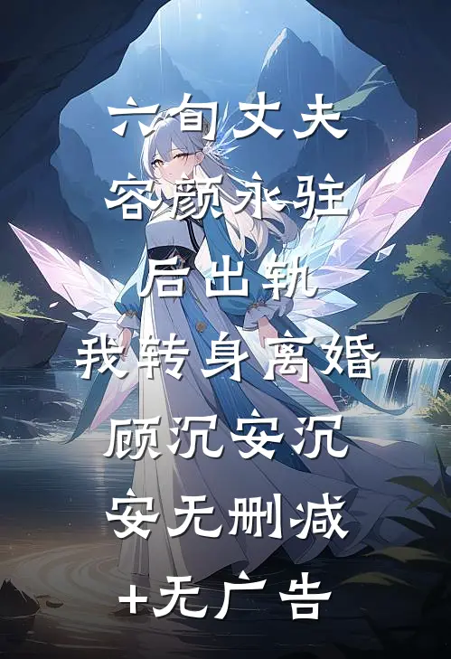 六旬丈夫容颜永驻后出轨，我转身离婚顾沉安沉安无删减+无广告