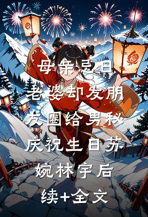 母亲忌日，老婆却发朋友圈给男秘庆祝生日苏婉林宇后续+全文