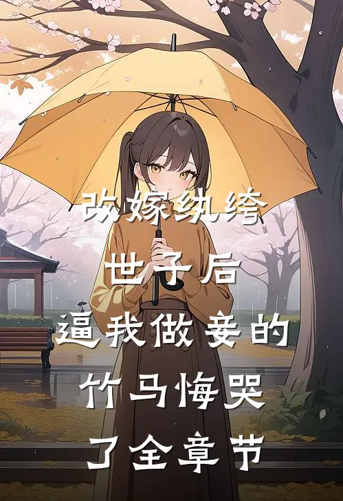 改嫁纨绔世子后，逼我做妾的竹马悔哭了全章节