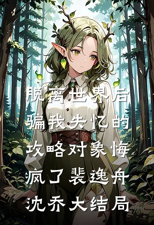 脱离世界后，骗我失忆的攻略对象悔疯了裴逸舟沈乔大结局