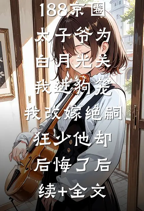 188京圈太子爷为白月光关我进狗笼，我改嫁绝嗣狂少他却后悔了后续+全文