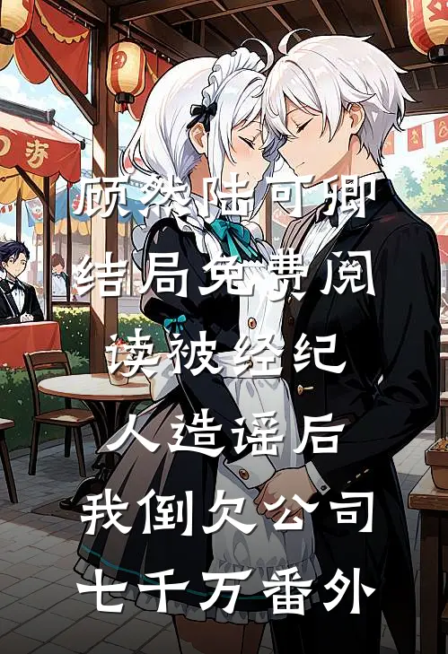 顾然陆可卿结局免费阅读被经纪人造谣后，我倒欠公司七千万番外