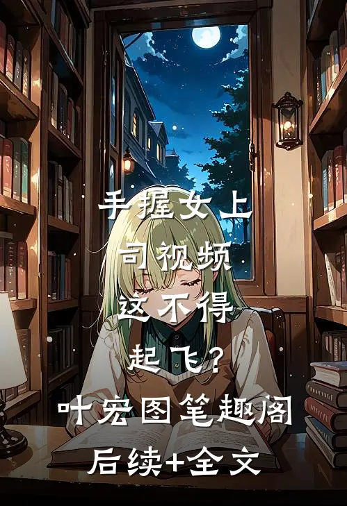 手握女上司视频，这不得起飞？叶宏图笔趣阁后续+全文