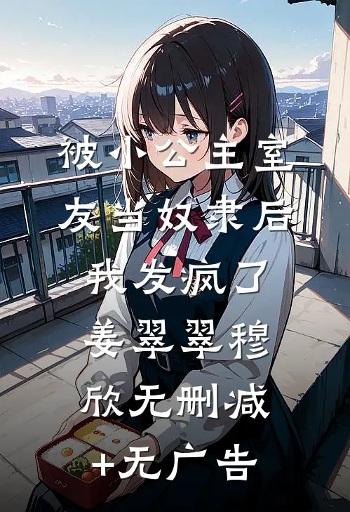 被小公主室友当奴隶后，我发疯了姜翠翠穆欣无删减+无广告