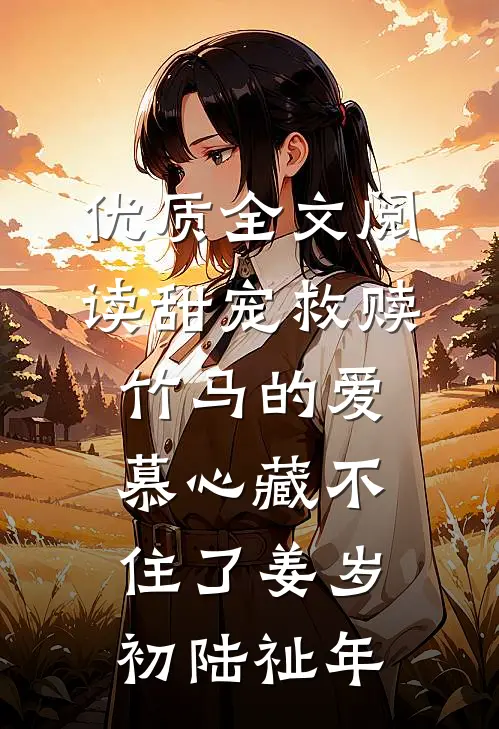 优质全文阅读甜宠救赎:竹马的爱慕心藏不住了(姜岁初陆祉年)