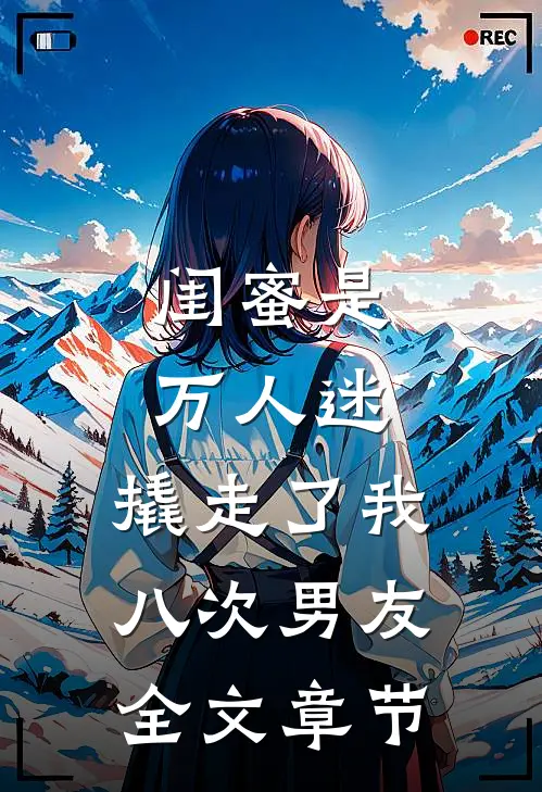 闺蜜是万人迷，撬走了我八次男友全文章节