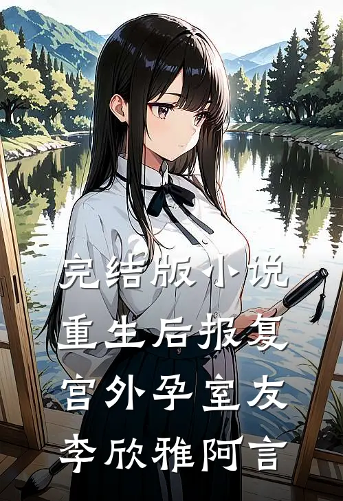 完结版小说重生后报复宫外孕室友李欣雅阿言