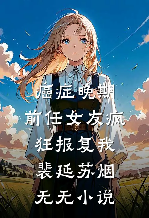 癌症晚期，前任女友疯狂报复我：裴延苏烟无无小说