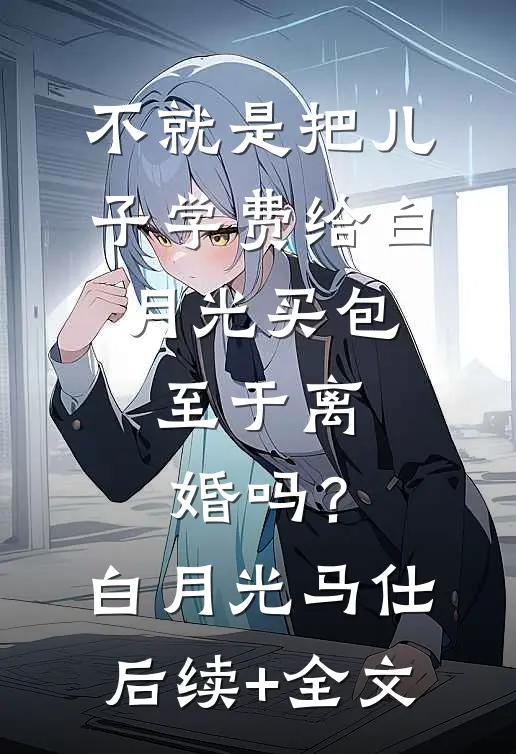 不就是把儿子学费给白月光买包，至于离婚吗？白月光马仕后续+全文