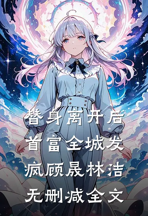 替身离开后，首富全城发疯顾晟林洁无删减全文