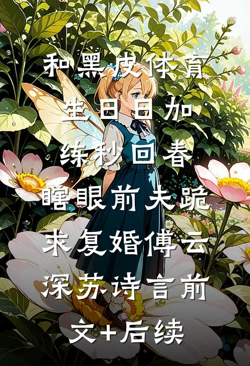 和黑皮体育生日日加练秒回春，瞎眼前夫跪求复婚傅云深苏诗言前文+后续