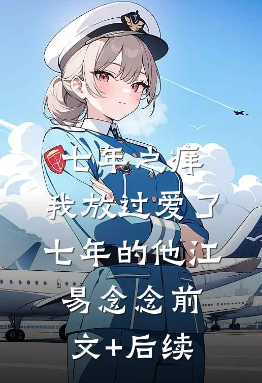 七年之痒，我放过爱了七年的他江易念念前文+后续