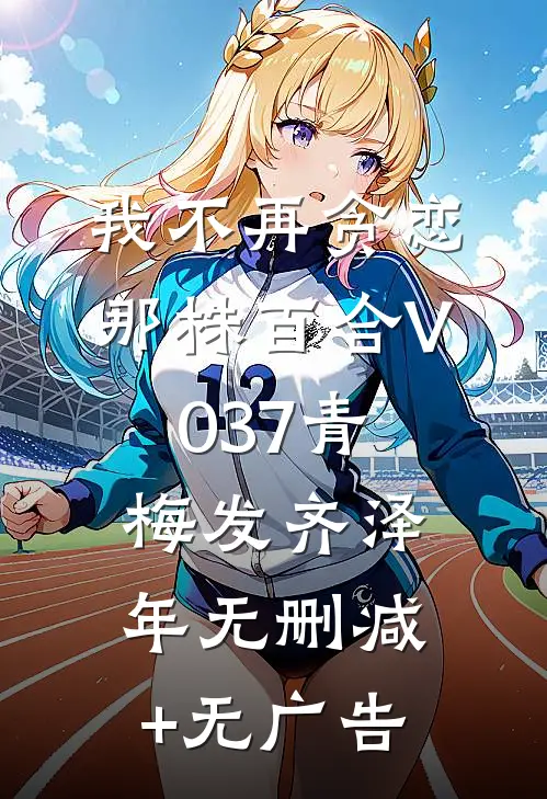 我不再贪恋那株百合V037青梅发齐泽年无删减+无广告