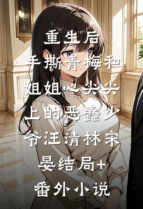 重生后，手撕青梅和姐姐心尖尖上的恶蠢少爷汪清林宋晏结局+番外小说