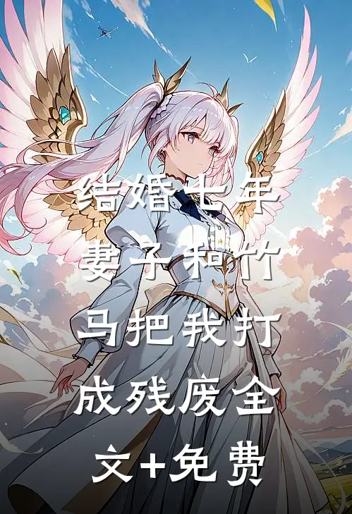 结婚七年，妻子和竹马把我打成残废全文+免费