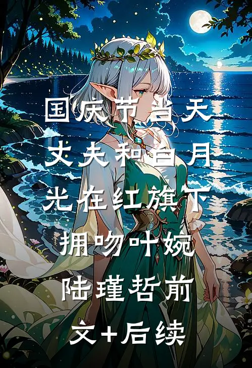 国庆节当天，丈夫和白月光在红旗下拥吻叶婉陆瑾哲前文+后续