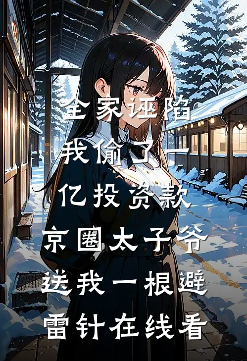 全家诬陷我偷了一亿投资款，京圈太子爷送我一根避雷针在线看