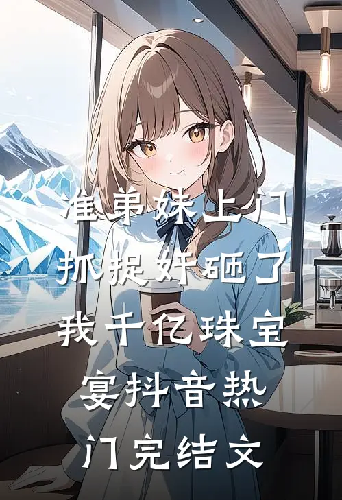 准弟妹上门抓捉奸砸了我千亿珠宝宴抖音热门完结文