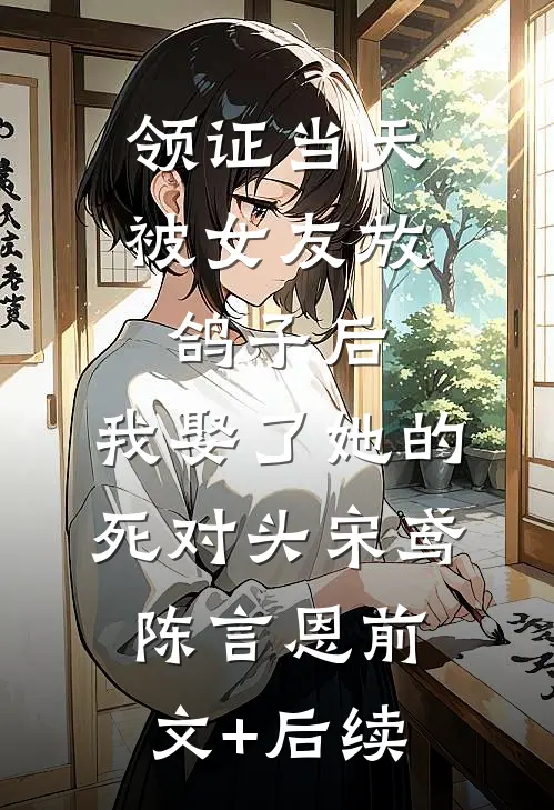 领证当天被女友放鸽子后，我娶了她的死对头宋鸢陈言恩前文+后续