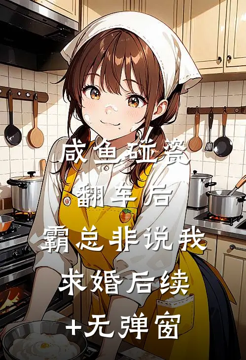 咸鱼碰瓷翻车后，霸总非说我求婚后续+无弹窗