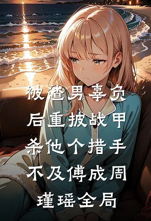 被渣男辜负后重披战甲，杀他个措手不及傅成周瑾瑶全局