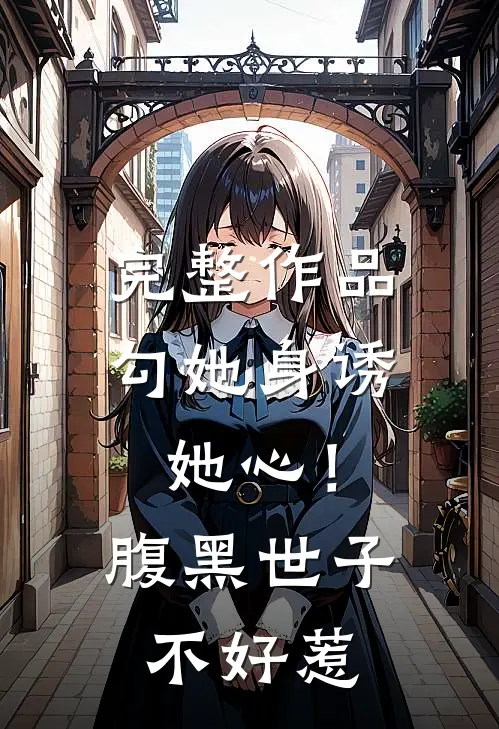 完整作品勾她身诱她心！腹黑世子不好惹