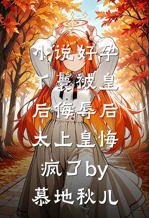 小说好孕丫鬟被皇后侮辱后，太上皇悔疯了by慕地秋儿