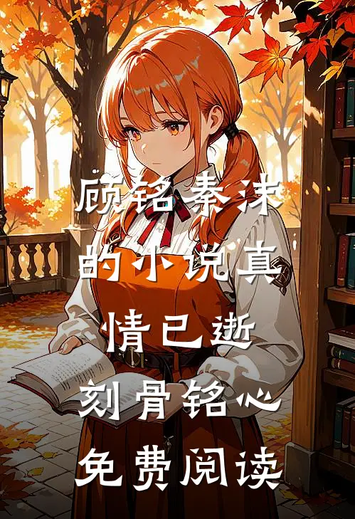 顾铭秦沫的小说真情已逝，刻骨铭心免费阅读