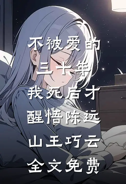 不被爱的三十年，我死后才醒悟陈远山王巧云全文免费