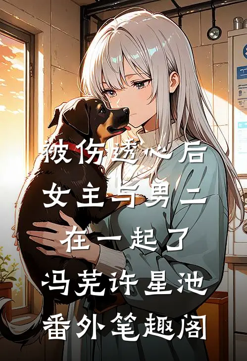 被伤透心后，女主与男二在一起了：冯芜许星池番外笔趣阁