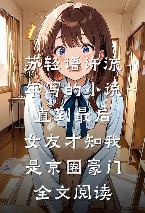 苏轻语许流年写的小说直到最后，女友才知我是京圈豪门全文阅读