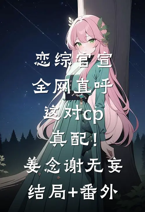 恋综官宣，全网直呼这对cp真配！姜念谢无妄结局+番外